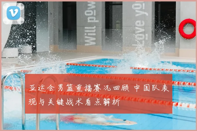 亚运会男篮重播赛况回顾 中国队表现与关键战术看点解析