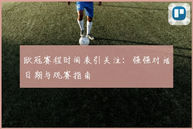 欧冠赛程时间表引关注：强强对话日期与观赛指南