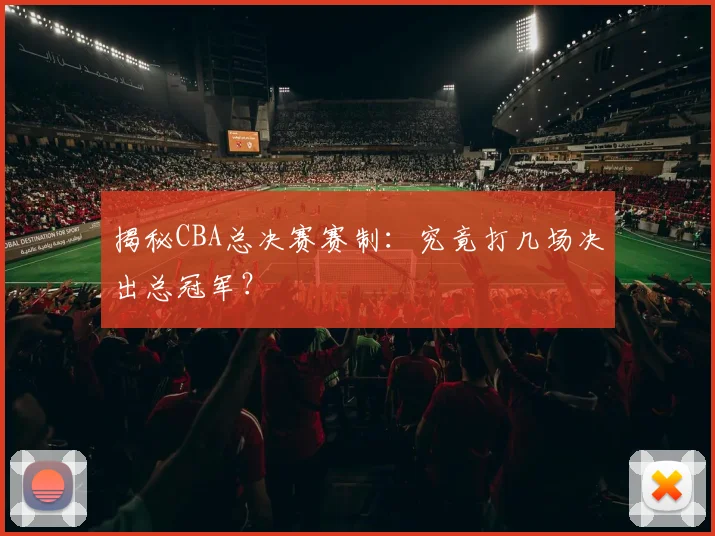 揭秘CBA总决赛赛制：究竟打几场决出总冠军？