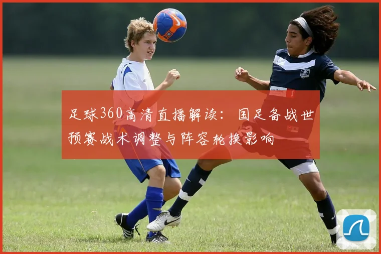 足球360高清直播解读：国足备战世预赛战术调整与阵容轮换影响