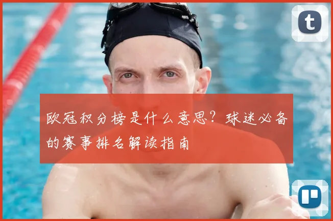 欧冠积分榜是什么意思？球迷必备的赛事排名解读指南