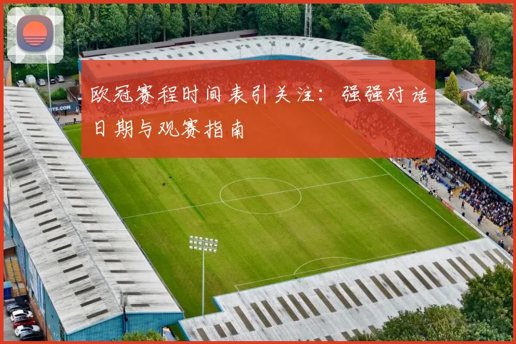 欧冠赛程时间表引关注：强强对话日期与观赛指南