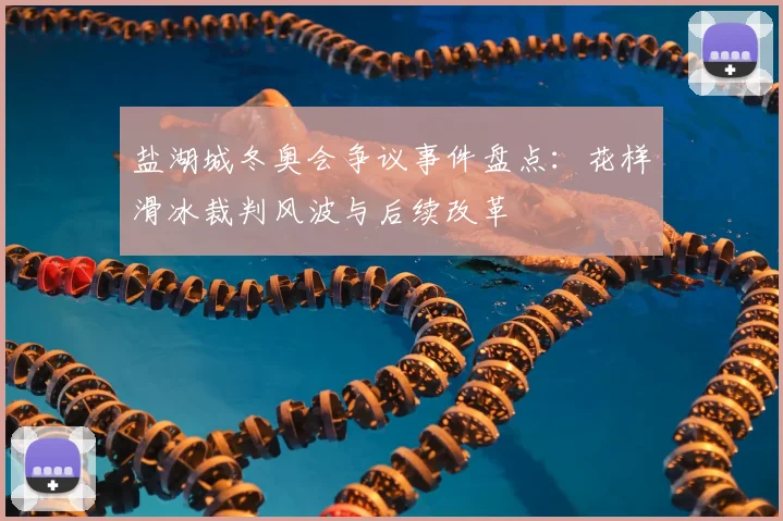 盐湖城冬奥会争议事件盘点：花样滑冰裁判风波与后续改革