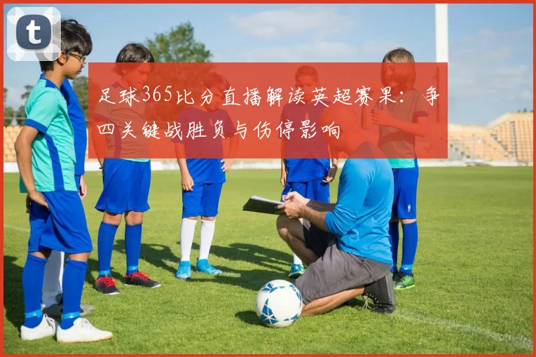 足球365比分直播解读英超赛果：争四关键战胜负与伤停影响