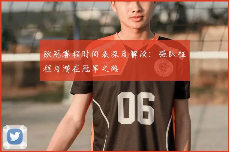 欧冠赛程时间表深度解读：强队征程与潜在冠军之路