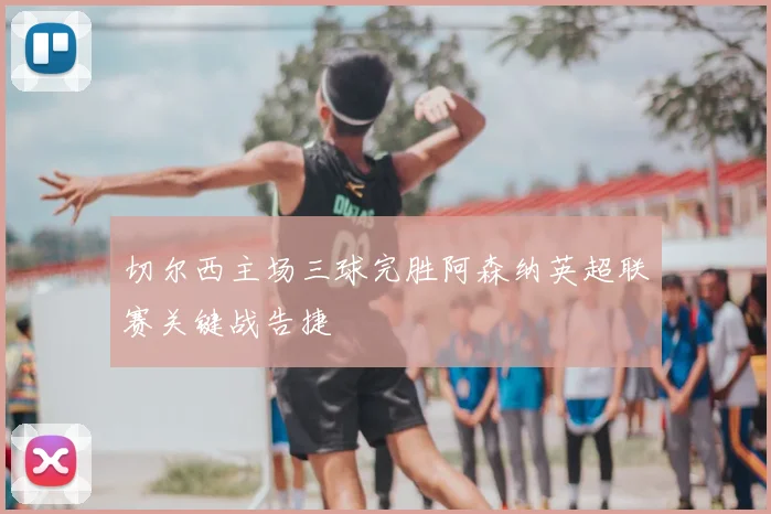 切尔西主场三球完胜阿森纳英超联赛关键战告捷