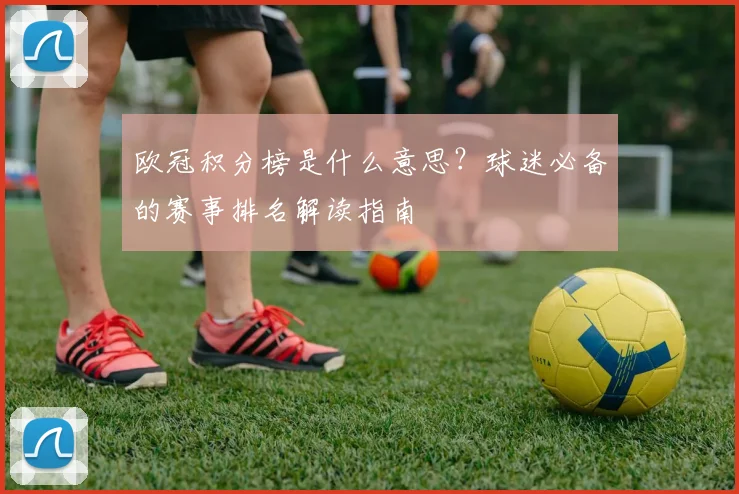 欧冠积分榜是什么意思？球迷必备的赛事排名解读指南