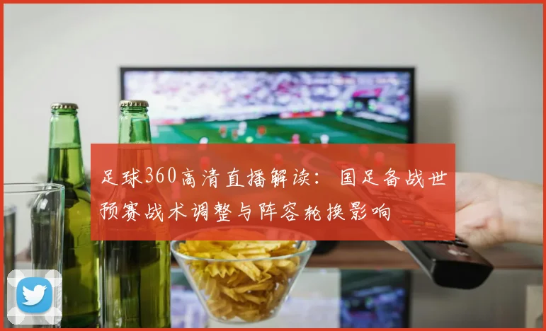 足球360高清直播解读：国足备战世预赛战术调整与阵容轮换影响