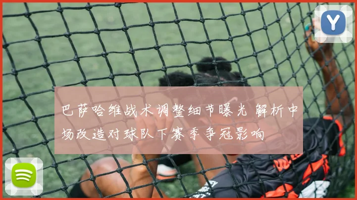 巴萨哈维战术调整细节曝光 解析中场改造对球队下赛季争冠影响