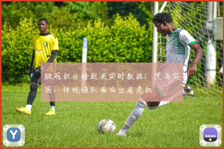 欧冠积分榜新浪实时数据：黑马突围，传统强队面临出局危机