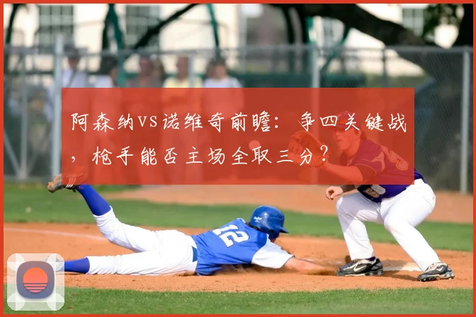 阿森纳vs诺维奇前瞻：争四关键战，枪手能否主场全取三分？