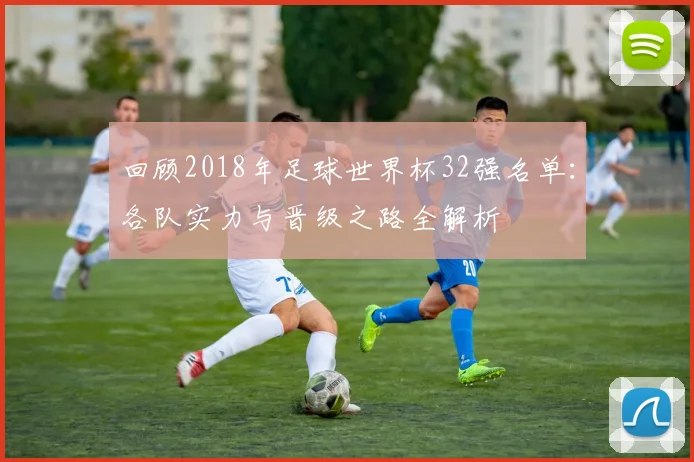 回顾2018年足球世界杯32强名单：各队实力与晋级之路全解析