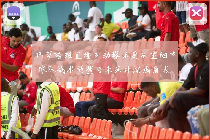 巴萨哈维直播互动曝光更衣室细节 球队战术调整与未来计划成看点