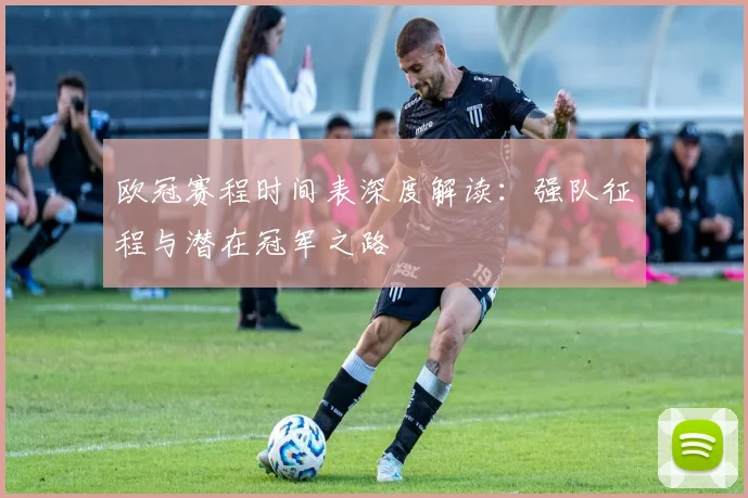 欧冠赛程时间表深度解读：强队征程与潜在冠军之路