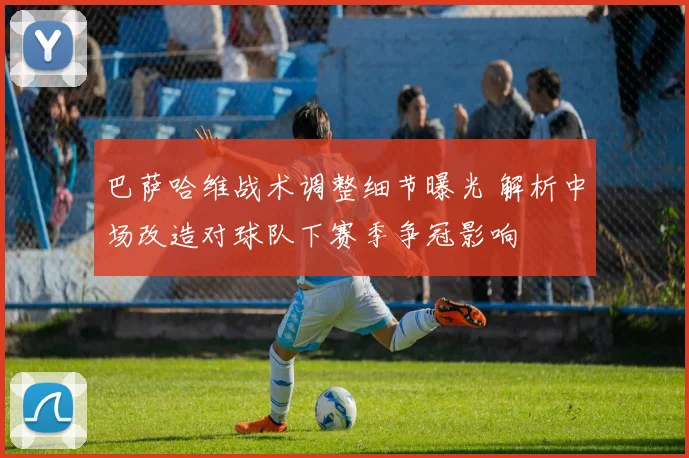 巴萨哈维战术调整细节曝光 解析中场改造对球队下赛季争冠影响